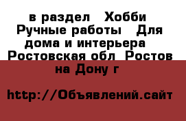  в раздел : Хобби. Ручные работы » Для дома и интерьера . Ростовская обл.,Ростов-на-Дону г.